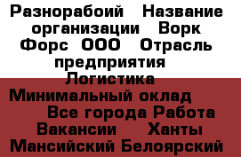 Разнорабоий › Название организации ­ Ворк Форс, ООО › Отрасль предприятия ­ Логистика › Минимальный оклад ­ 30 000 - Все города Работа » Вакансии   . Ханты-Мансийский,Белоярский г.